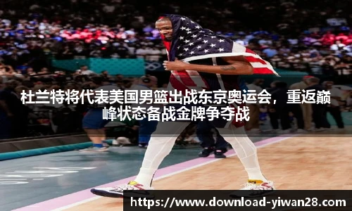 杜兰特将代表美国男篮出战东京奥运会，重返巅峰状态备战金牌争夺战