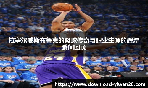 拉塞尔威斯布鲁克的篮球传奇与职业生涯的辉煌瞬间回顾