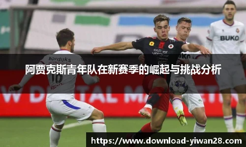 阿贾克斯青年队在新赛季的崛起与挑战分析