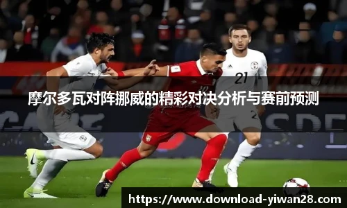 摩尔多瓦对阵挪威的精彩对决分析与赛前预测