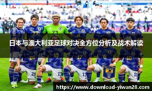 日本与澳大利亚足球对决全方位分析及战术解读
