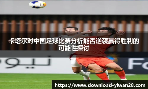 卡塔尔对中国足球比赛分析能否逆袭赢得胜利的可能性探讨