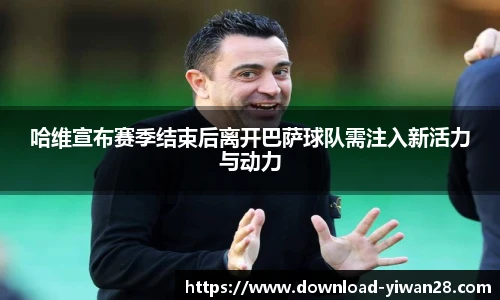 哈维宣布赛季结束后离开巴萨球队需注入新活力与动力