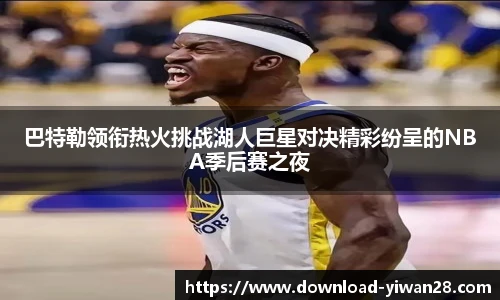 巴特勒领衔热火挑战湖人巨星对决精彩纷呈的NBA季后赛之夜