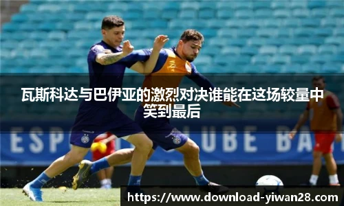 瓦斯科达与巴伊亚的激烈对决谁能在这场较量中笑到最后