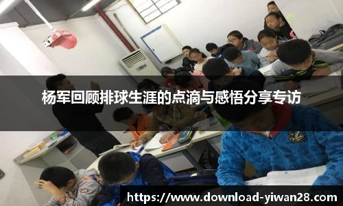 杨军回顾排球生涯的点滴与感悟分享专访